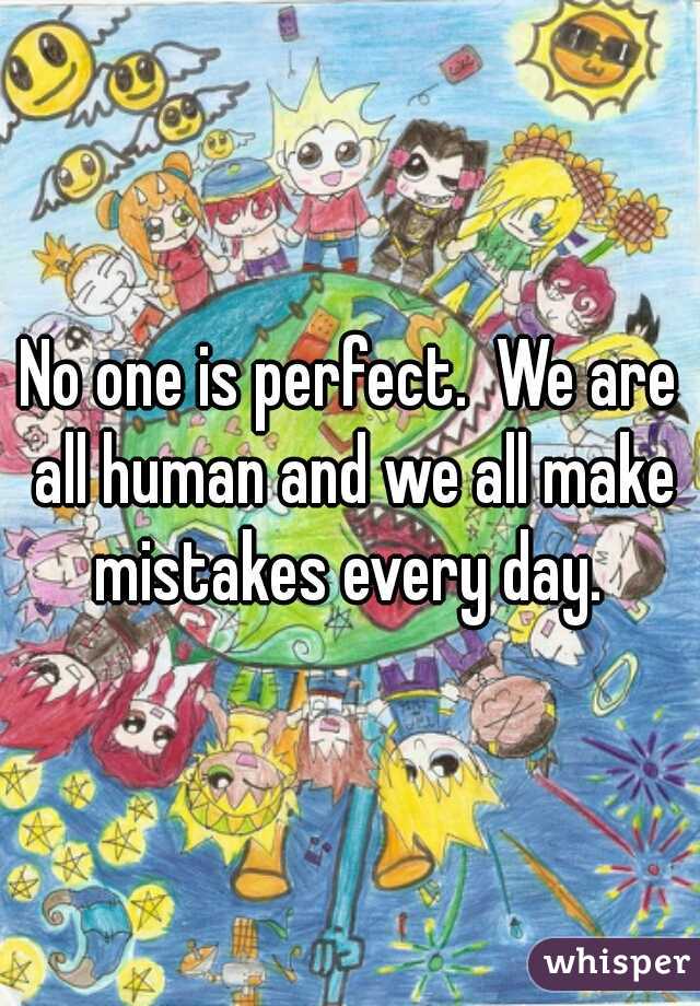 No one is perfect.  We are all human and we all make mistakes every day. 
