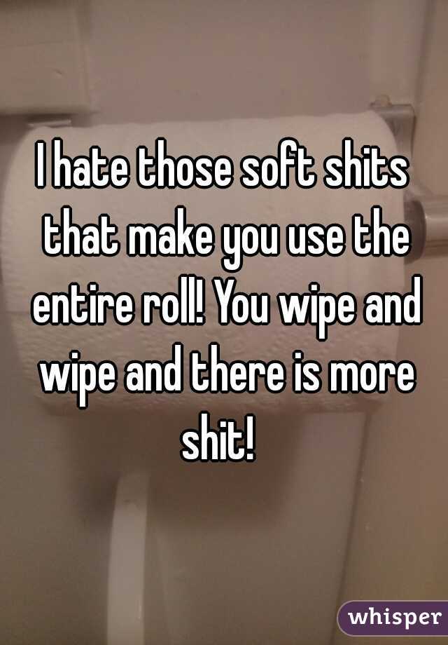 I hate those soft shits that make you use the entire roll! You wipe and wipe and there is more shit!  