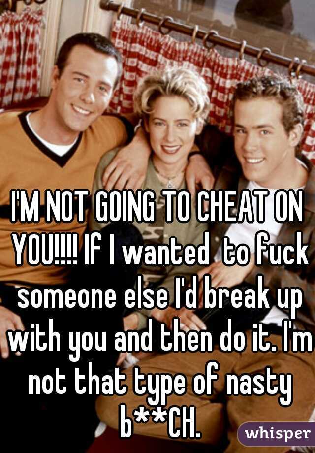 I'M NOT GOING TO CHEAT ON YOU!!!! If I wanted  to fuck someone else I'd break up with you and then do it. I'm not that type of nasty b**CH.