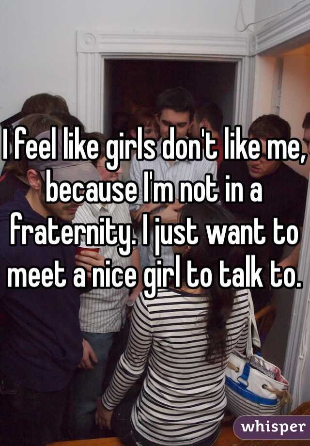 I feel like girls don't like me, because I'm not in a fraternity. I just want to meet a nice girl to talk to. 