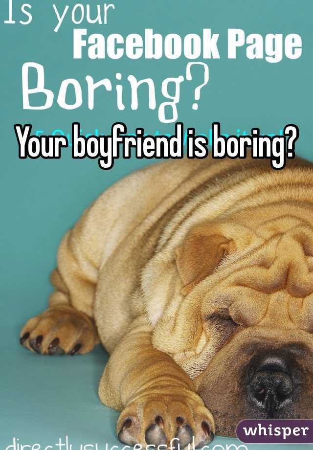 Your boyfriend is boring?