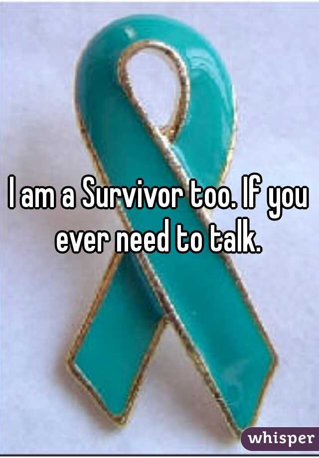 I am a Survivor too. If you ever need to talk. 