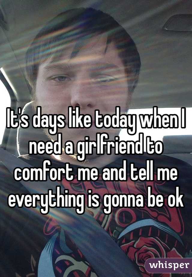 



It's days like today when I need a girlfriend to comfort me and tell me everything is gonna be ok 


