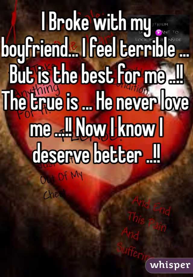 I Broke with my boyfriend... I feel terrible ... But is the best for me ..!! The true is ... He never love me ...!! Now I know I deserve better ..!! 