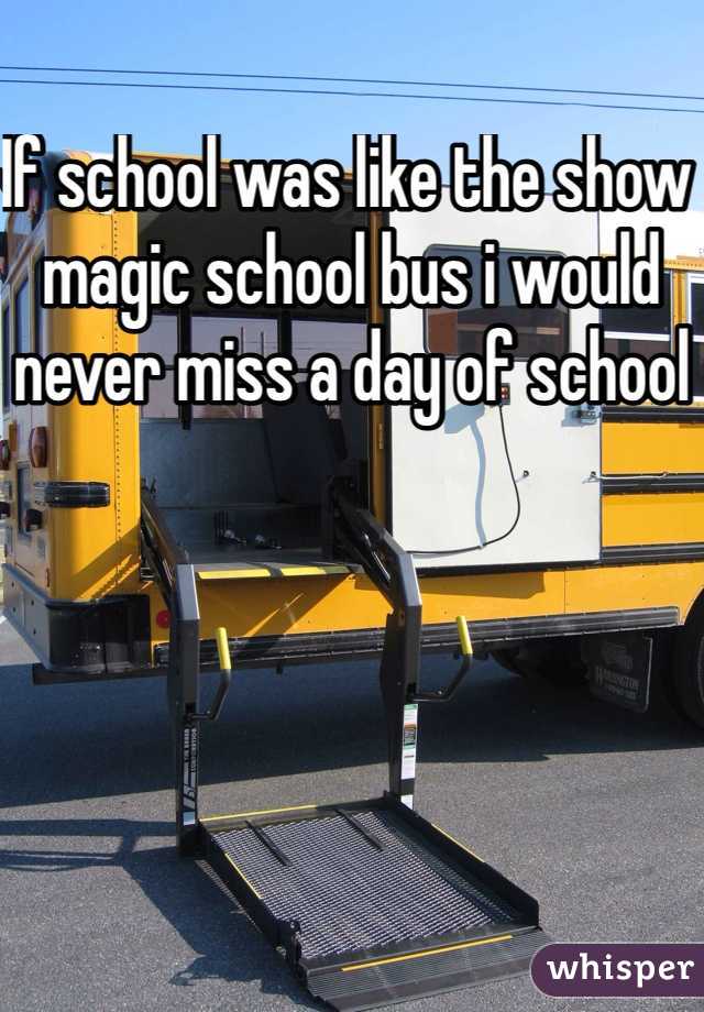 If school was like the show magic school bus i would never miss a day of school