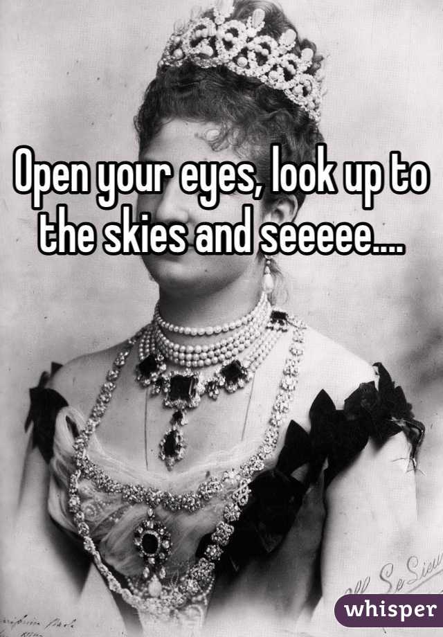 Open your eyes, look up to the skies and seeeee....