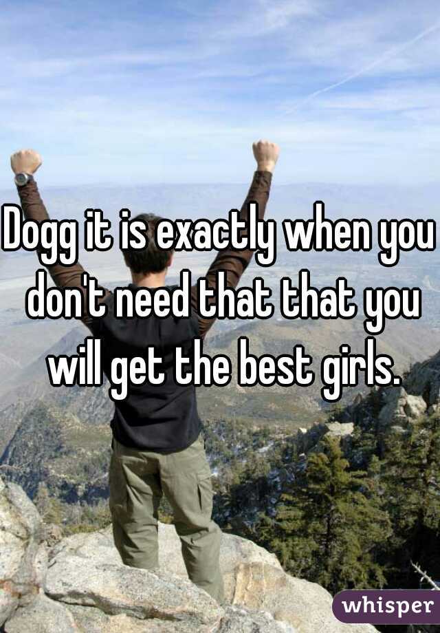 Dogg it is exactly when you don't need that that you will get the best girls.