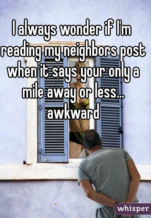 I always wonder if I'm reading my neighbors post when it says your only a mile away or less... awkward