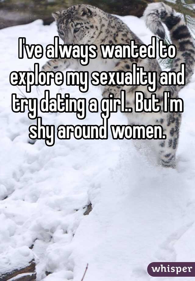 I've always wanted to explore my sexuality and try dating a girl.. But I'm shy around women.