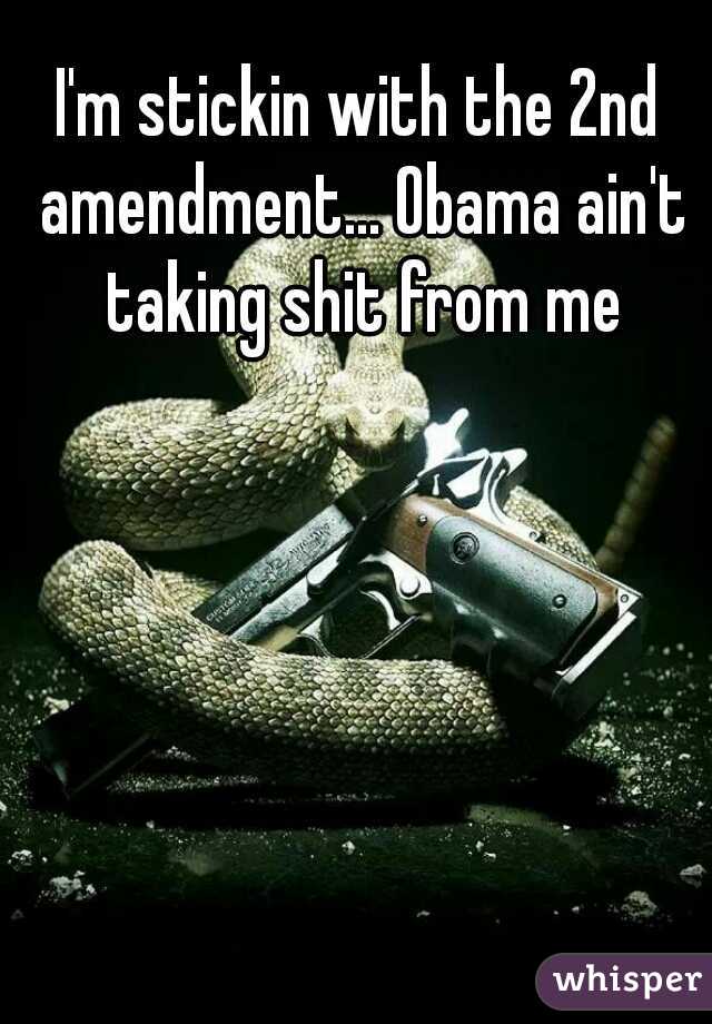 I'm stickin with the 2nd amendment... Obama ain't taking shit from me