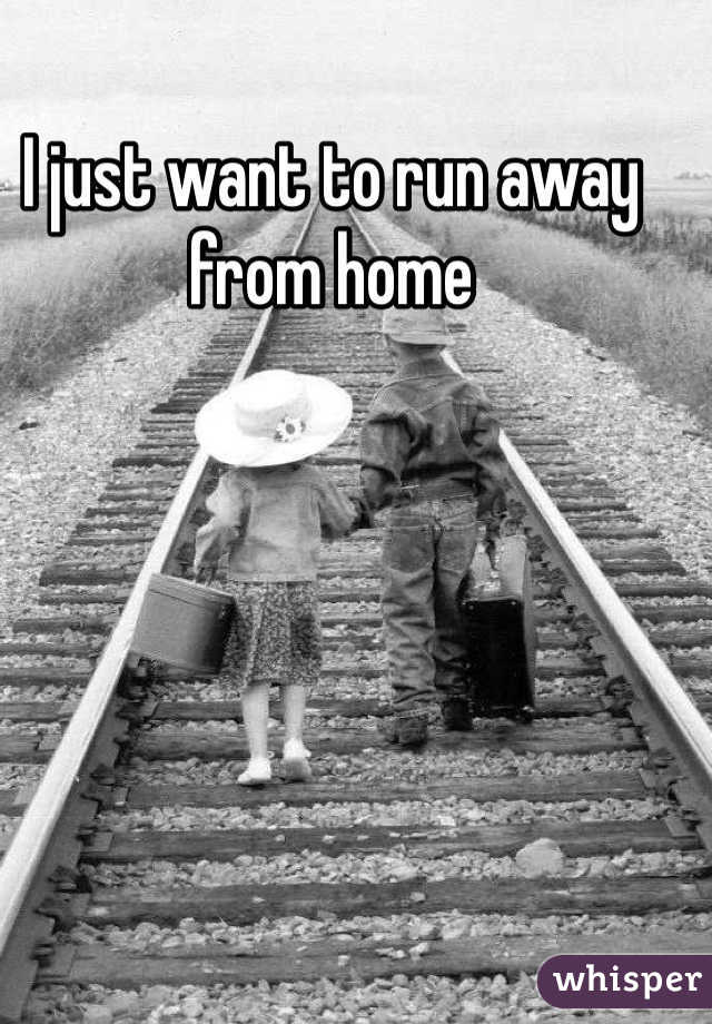 I just want to run away from home 