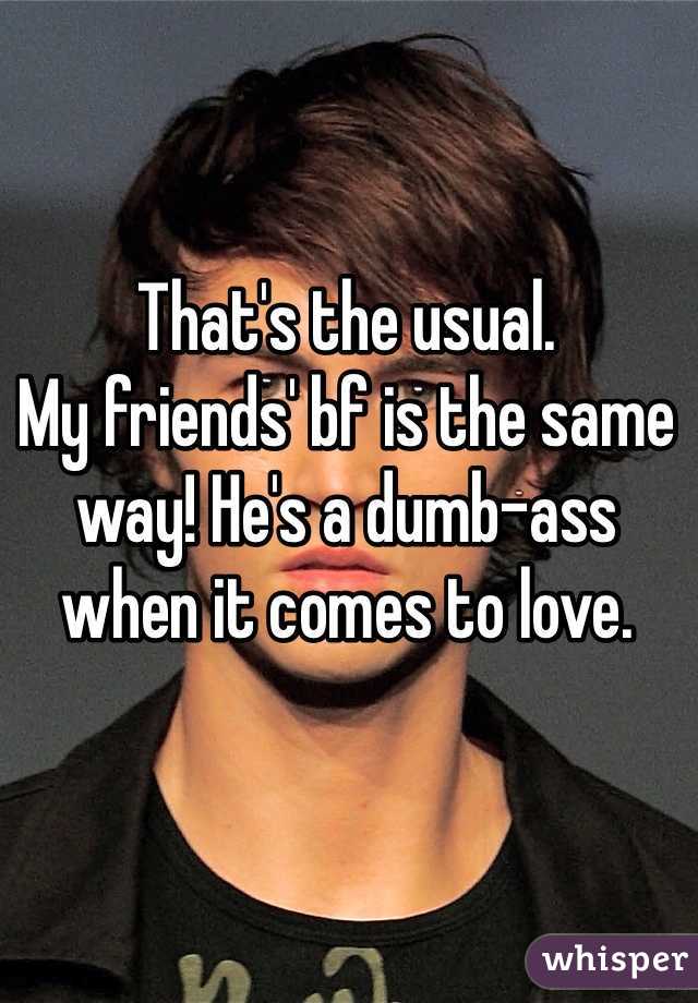 That's the usual.
My friends' bf is the same way! He's a dumb-ass when it comes to love.
