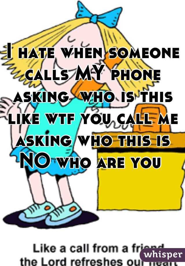 I hate when someone calls MY phone asking  who is this like wtf you call me asking who this is NO who are you 