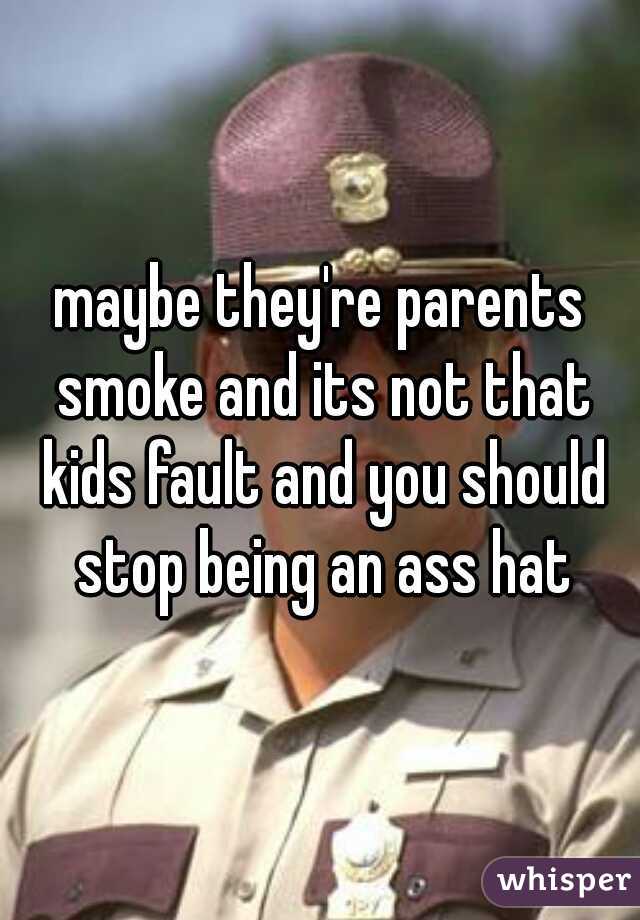maybe they're parents smoke and its not that kids fault and you should stop being an ass hat