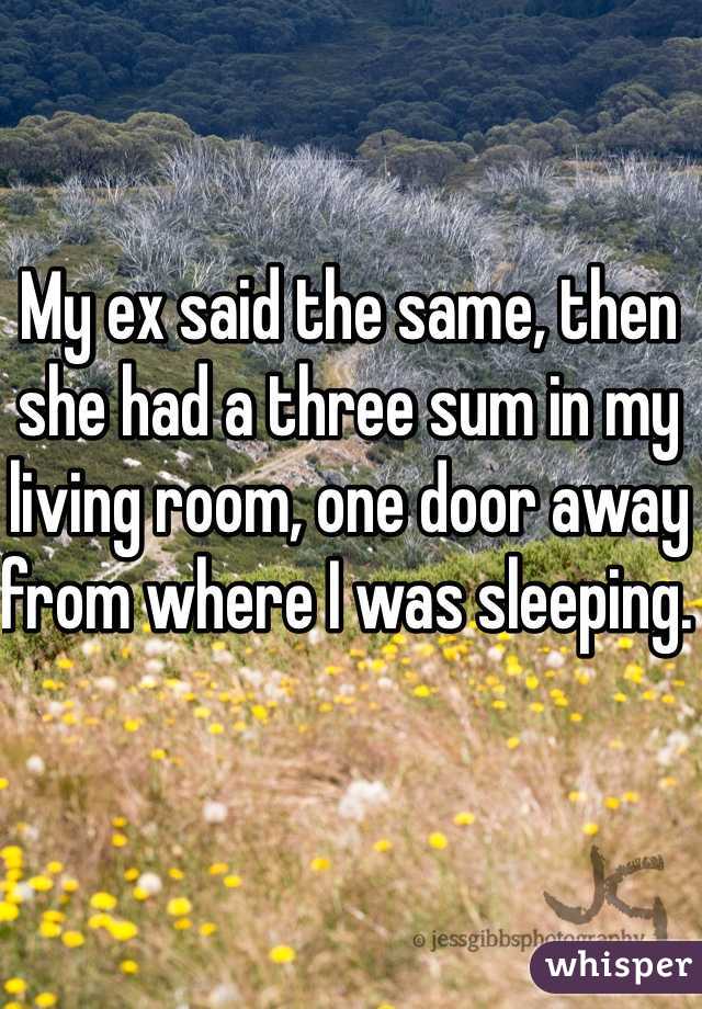 My ex said the same, then she had a three sum in my living room, one door away from where I was sleeping. 