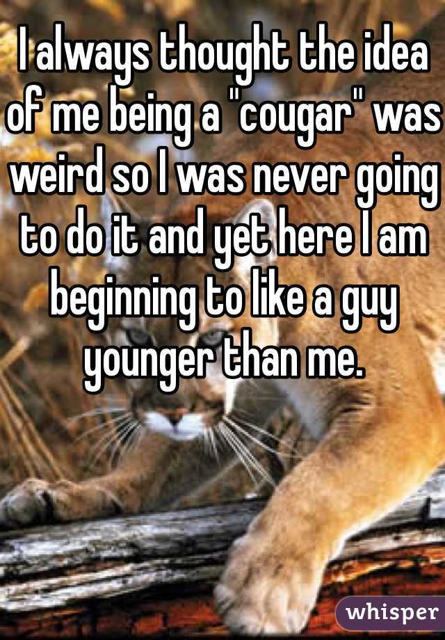 I always thought the idea of me being a "cougar" was weird so I was never going to do it and yet here I am beginning to like a guy younger than me. 