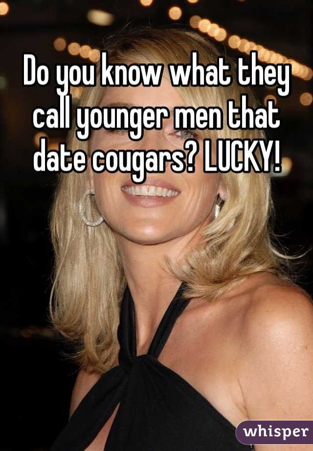 Do you know what they call younger men that date cougars? LUCKY!
