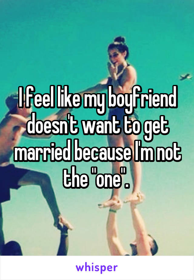 I feel like my boyfriend doesn't want to get married because I'm not the "one". 
