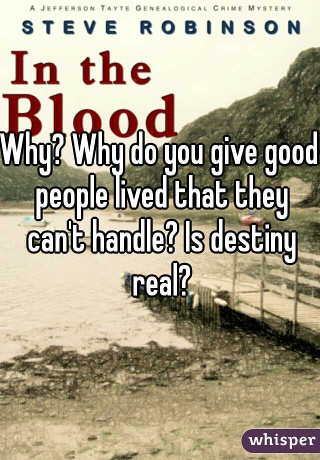 Why? Why do you give good people lived that they can't handle? Is destiny real?