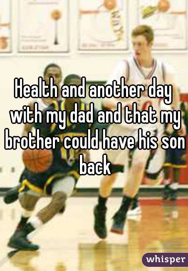 Health and another day with my dad and that my brother could have his son back