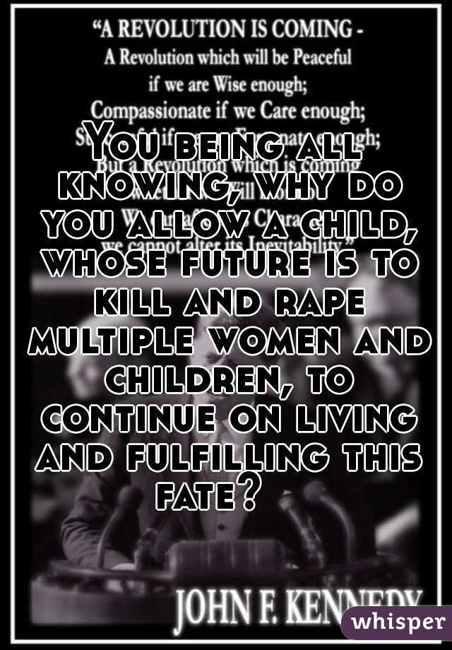 You being all knowing, why do you allow a child, whose future is to kill and rape multiple women and children, to continue on living and fulfilling this fate?   