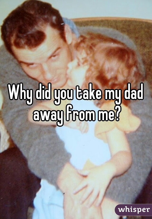 Why did you take my dad away from me?