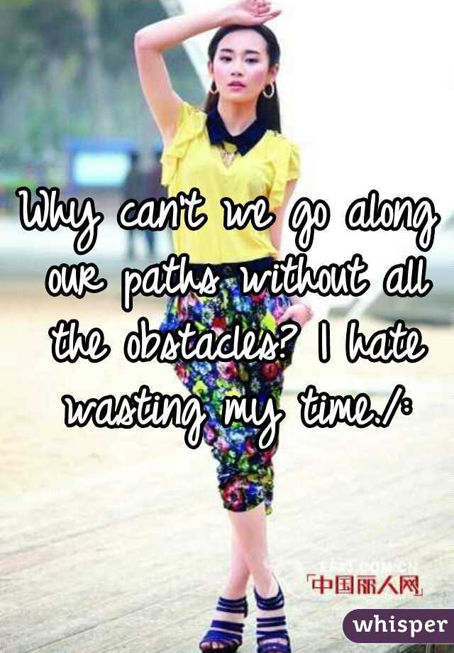 Why can't we go along our paths without all the obstacles? I hate wasting my time./: