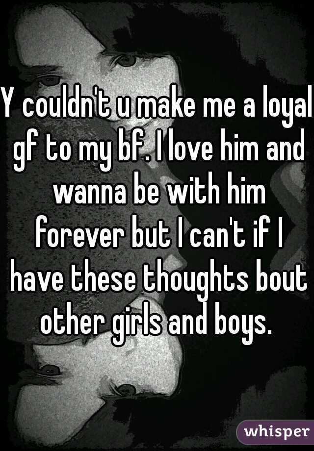 Y couldn't u make me a loyal gf to my bf. I love him and wanna be with him forever but I can't if I have these thoughts bout other girls and boys. 