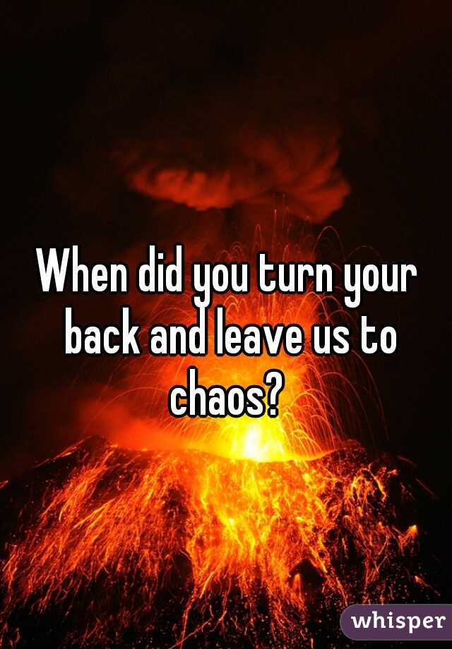 When did you turn your back and leave us to chaos? 