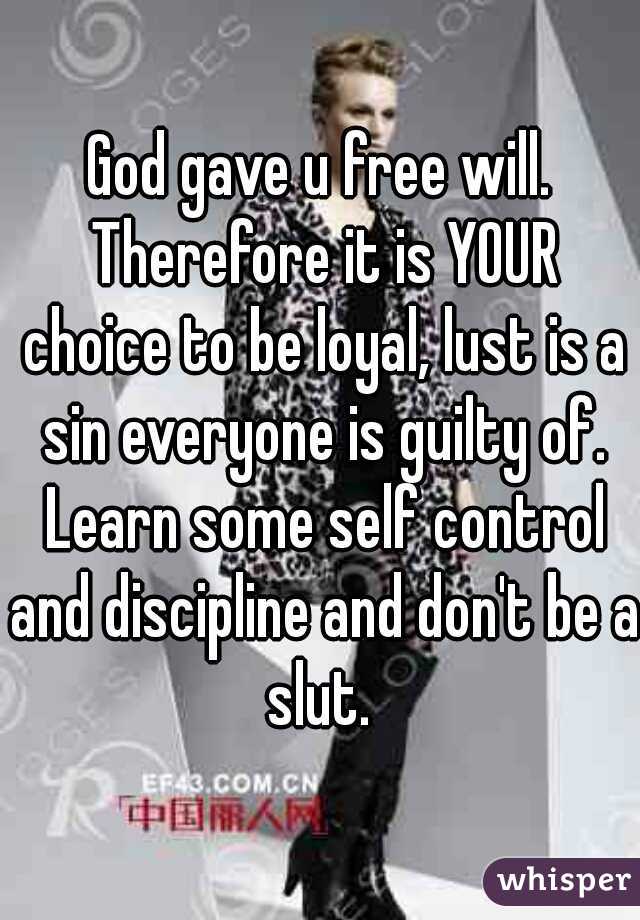 God gave u free will. Therefore it is YOUR choice to be loyal, lust is a sin everyone is guilty of. Learn some self control and discipline and don't be a slut. 