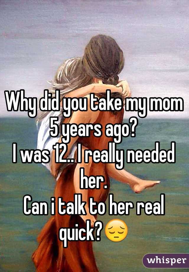 Why did you take my mom 5 years ago? 
I was 12.. I really needed her. 
Can i talk to her real quick?😔