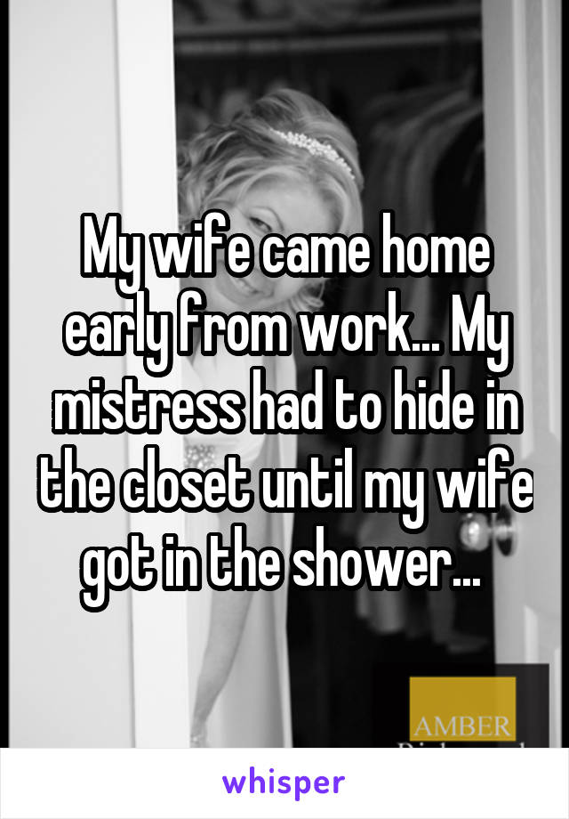 My wife came home early from work... My mistress had to hide in the closet until my wife got in the shower... 