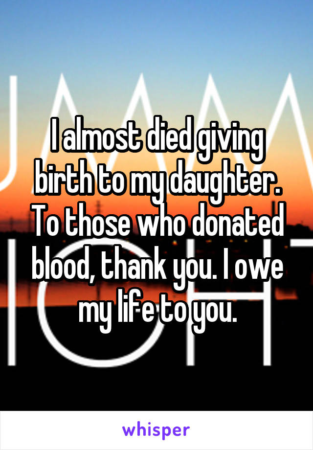 I almost died giving birth to my daughter. To those who donated blood, thank you. I owe my life to you.