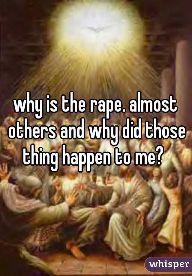 why is the rape. almost others and why did those thing happen to me?  