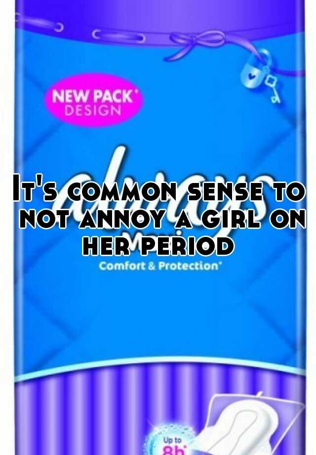 it-s-common-sense-to-not-annoy-a-girl-on-her-period