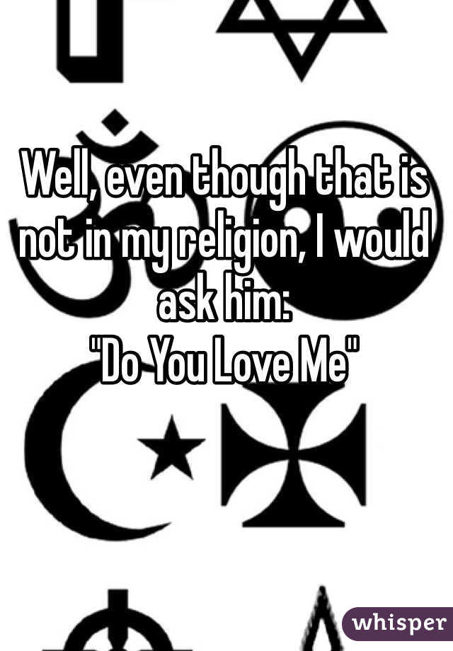 Well, even though that is not in my religion, I would ask him:
"Do You Love Me"
