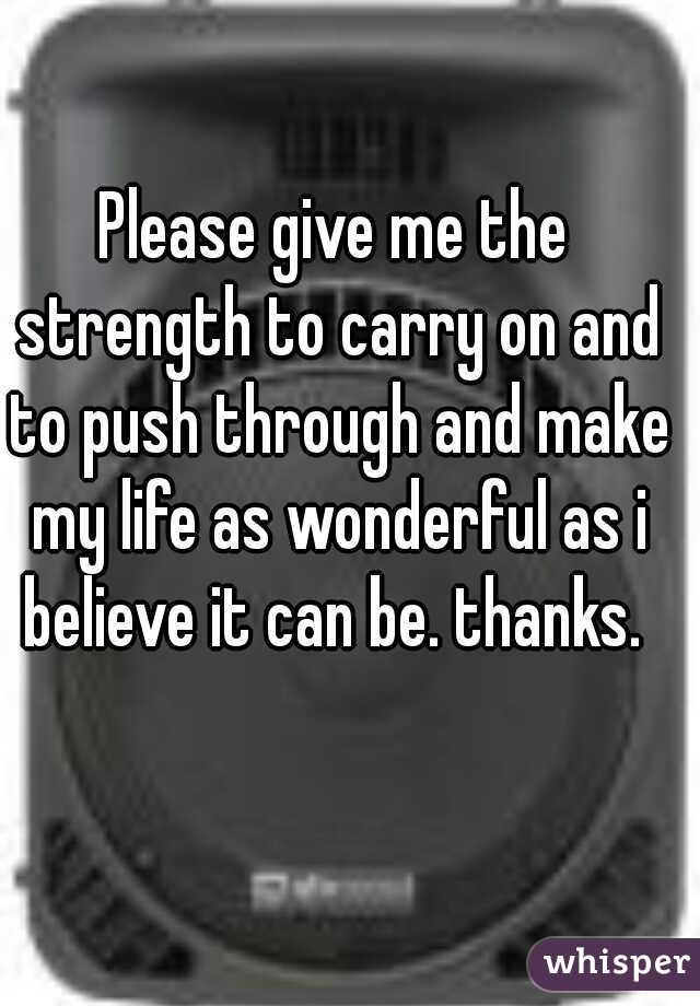 Please give me the strength to carry on and to push through and make my life as wonderful as i believe it can be. thanks. 