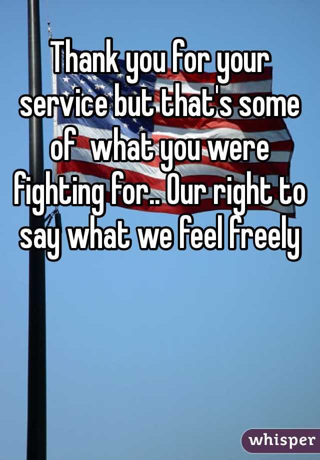 Thank you for your service but that's some of  what you were fighting for.. Our right to say what we feel freely 