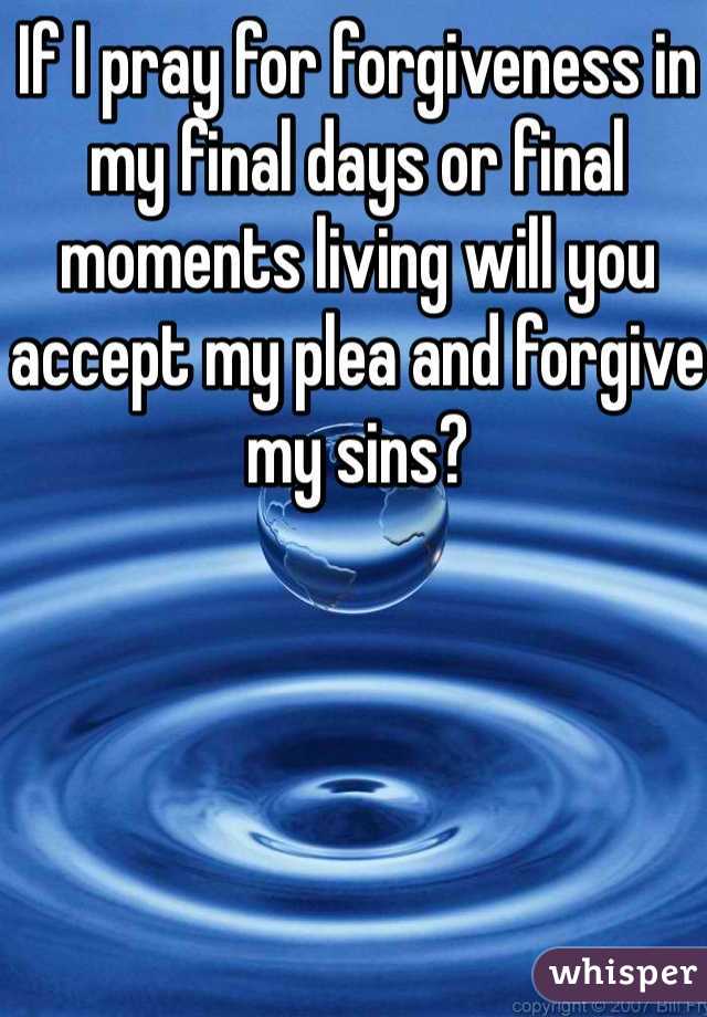 If I pray for forgiveness in my final days or final moments living will you accept my plea and forgive my sins?