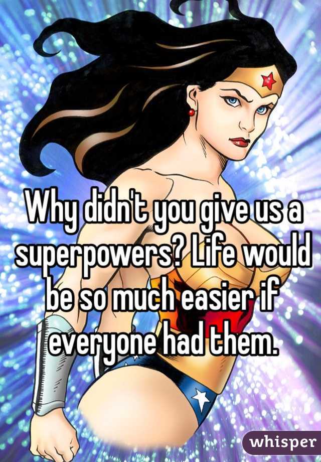 Why didn't you give us a superpowers? Life would be so much easier if everyone had them.