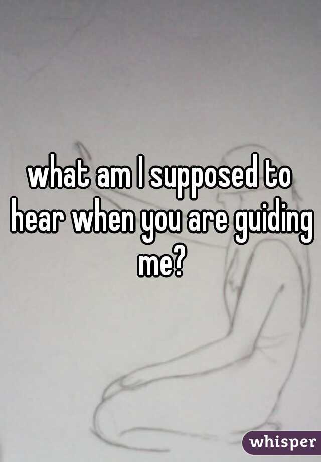 what am I supposed to hear when you are guiding me?