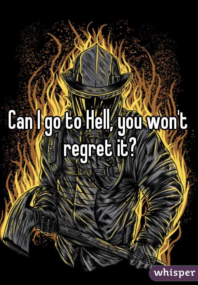 Can I go to Hell, you won't regret it?