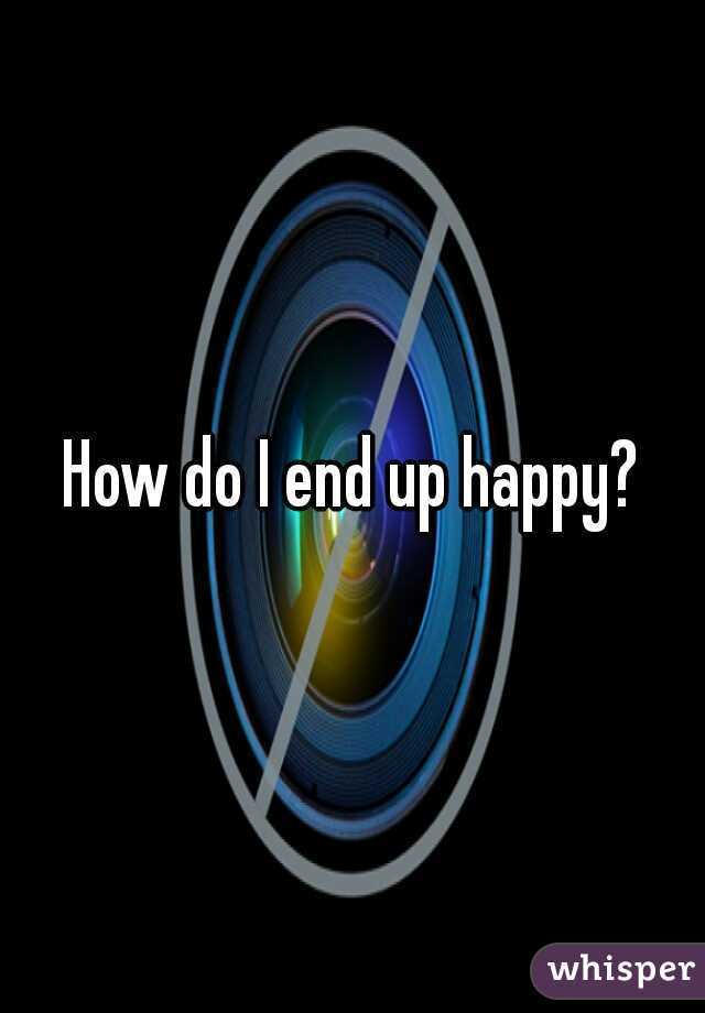 How do I end up happy?