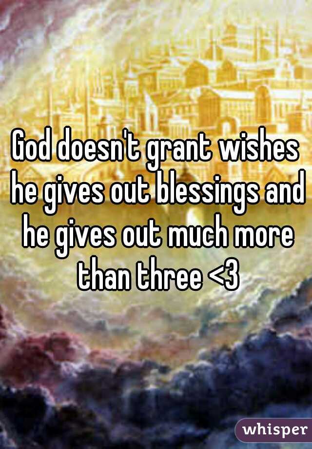 God doesn't grant wishes he gives out blessings and he gives out much more than three <3