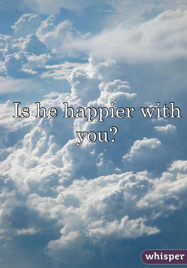 Is he happier with you? 