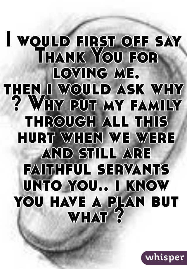 I would first off say Thank You for loving me.
then i would ask why ? Why put my family through all this hurt when we were and still are faithful servants unto you.. i know you have a plan but what ?