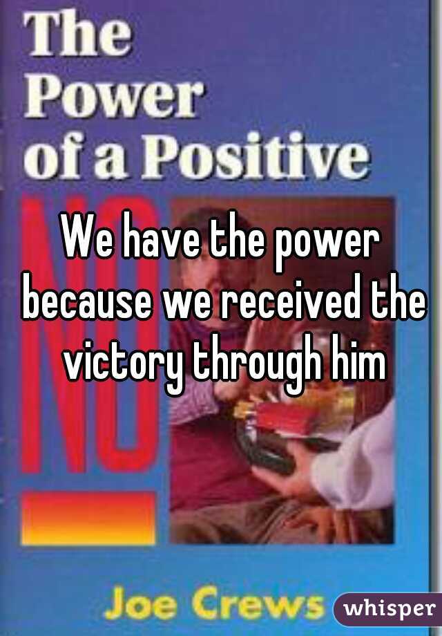 We have the power because we received the victory through him