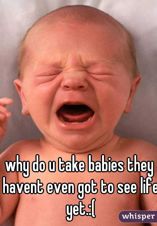 why do u take babies they havent even got to see life yet.:(