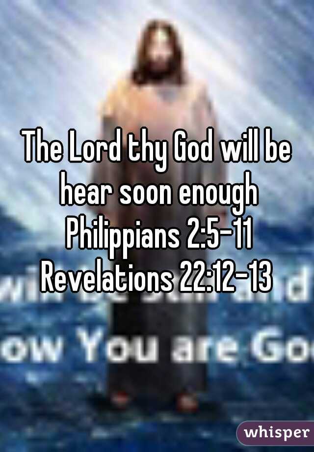 The Lord thy God will be hear soon enough Philippians 2:5-11 Revelations 22:12-13 