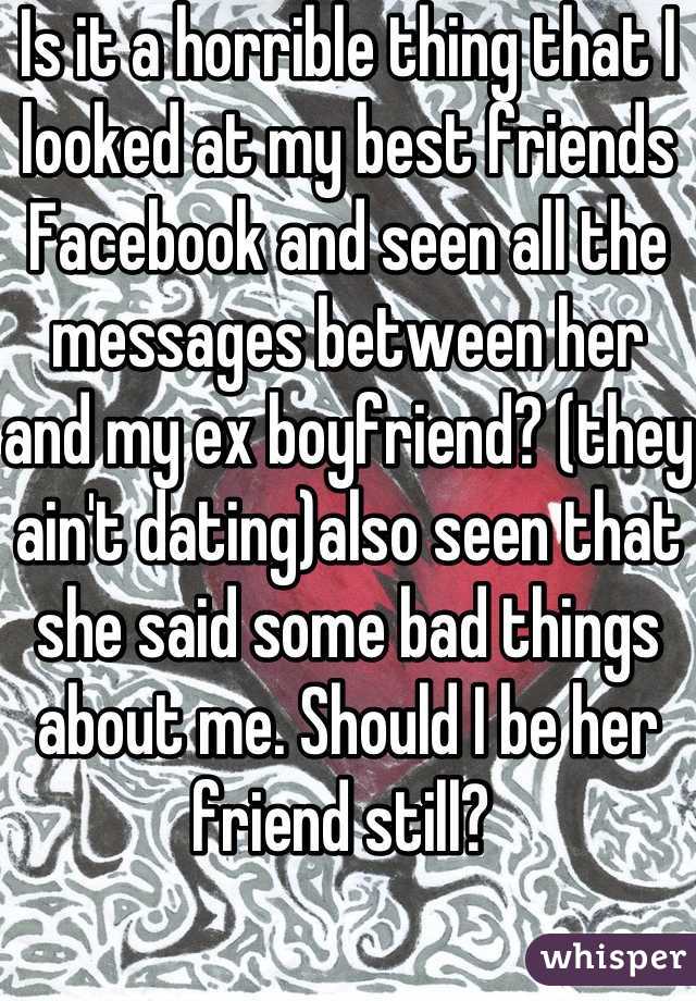 Is it a horrible thing that I looked at my best friends Facebook and seen all the messages between her and my ex boyfriend? (they ain't dating)also seen that she said some bad things about me. Should I be her friend still? 